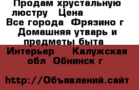 Продам хрустальную люстру › Цена ­ 13 000 - Все города, Фрязино г. Домашняя утварь и предметы быта » Интерьер   . Калужская обл.,Обнинск г.
